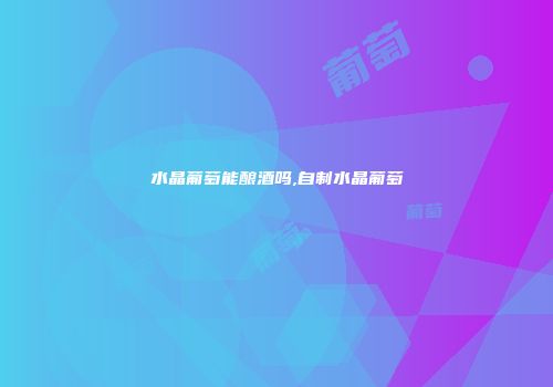 水晶葡萄能酿酒吗,自制水晶葡萄