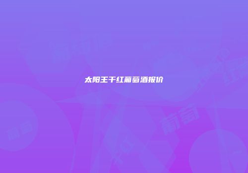 太阳王干红葡萄酒报价