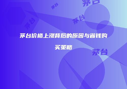 茅台价格上涨背后的原因与省钱购买策略