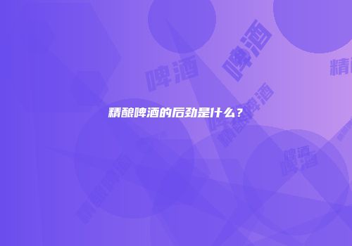 精酿啤酒的后劲是什么？