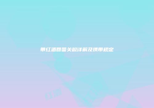 带红酒回国关税详解及携带规定