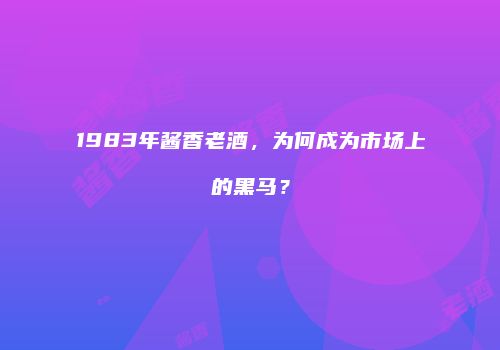 1983年酱香老酒，为何成为市场上的黑马？