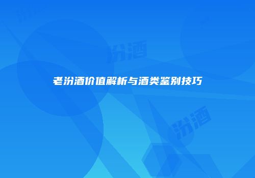 老汾酒价值解析与酒类鉴别技巧