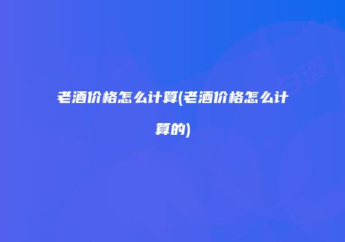老酒价格怎么计算(老酒价格怎么计算的)