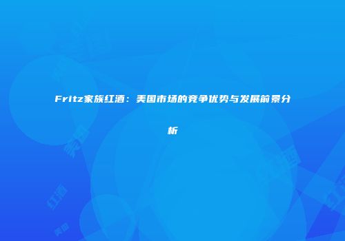 Fritz家族红酒：美国市场的竞争优势与发展前景分析