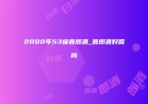 2000年53度普郎酒_普郎酒好喝吗