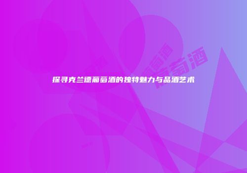 探寻克兰德葡萄酒的独特魅力与品酒艺术