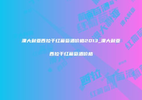 澳大利亚西拉干红葡萄酒价格2013_澳大利亚西拉干红葡萄酒价格