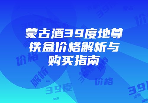 蒙古酒39度地尊铁盒价格解析与购买指南
