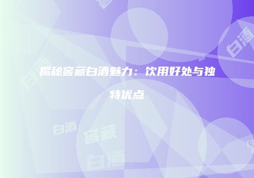 揭秘窖藏白酒魅力：饮用好处与独特优点