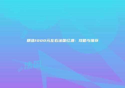 精选1000元左右法国红酒：攻略与推荐