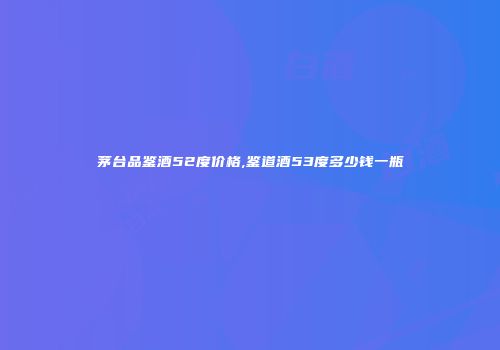 茅台品鉴酒52度价格,鉴道酒53度多少钱一瓶