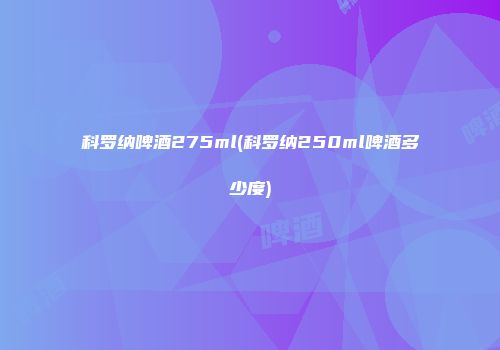 科罗纳啤酒275ml(科罗纳250ml啤酒多少度)