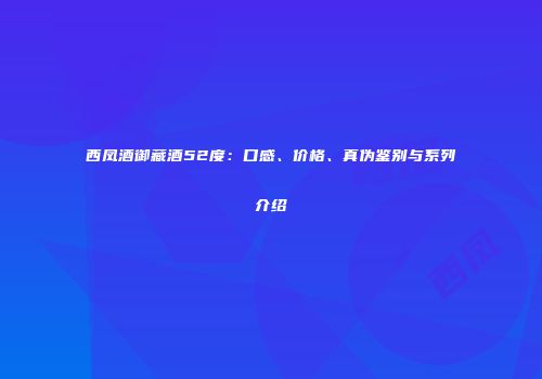 西凤酒御藏酒52度：口感、价格、真伪鉴别与系列介绍