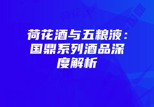 荷花酒与五粮液：国鼎系列酒品深度解析