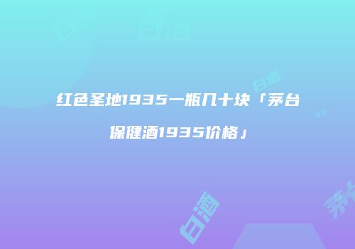 红色圣地1935一瓶几十块「茅台保健酒1935价格」