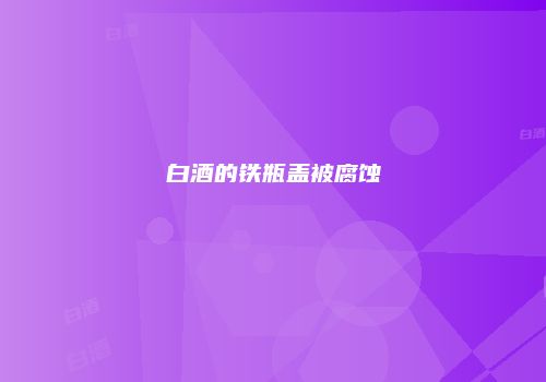 白酒的铁瓶盖被腐蚀