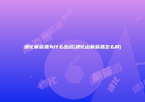 通化葡萄酒为什么出名(通化山葡萄酒怎么样)
