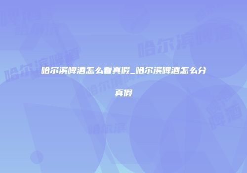 哈尔滨啤酒怎么看真假_哈尔滨啤酒怎么分真假