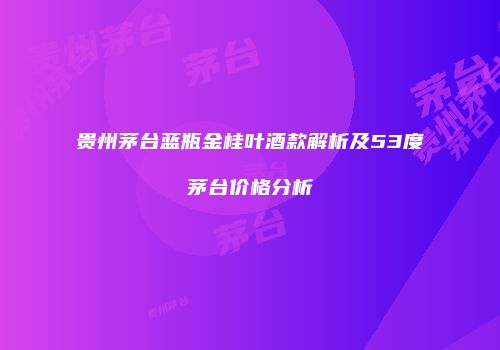 贵州茅台蓝瓶金桂叶酒款解析及53度茅台价格分析