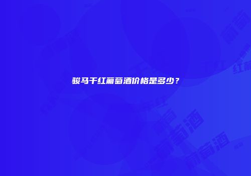 骏马干红葡萄酒价格是多少？