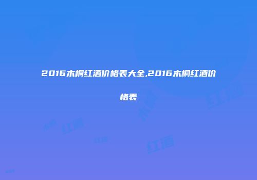 2016木桐红酒价格表大全,2016木桐红酒价格表