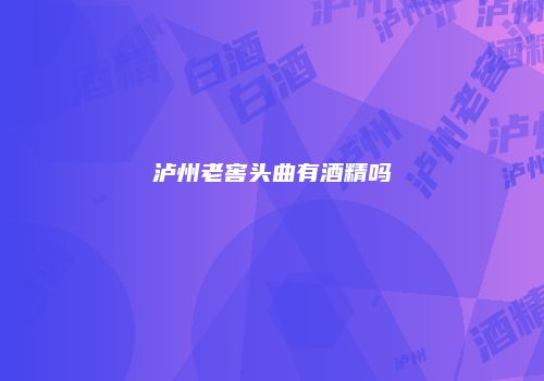 泸州老窖头曲有酒精吗