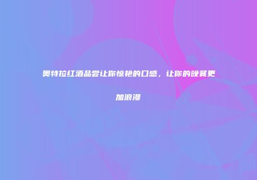 奥特拉红酒品尝让你惊艳的口感，让你的晚餐更加浪漫