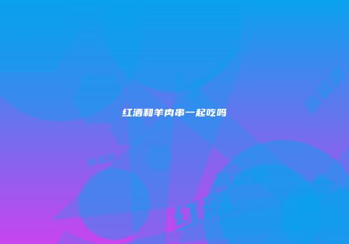 红酒和羊肉串一起吃吗