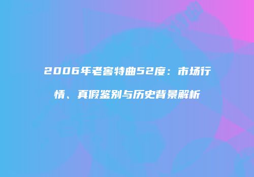 2006年老窖特曲52度：市场行情、真假鉴别与历史背景解析