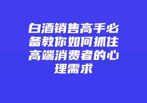 白酒销售高手必备教你如何抓住高端消费者的心理需求