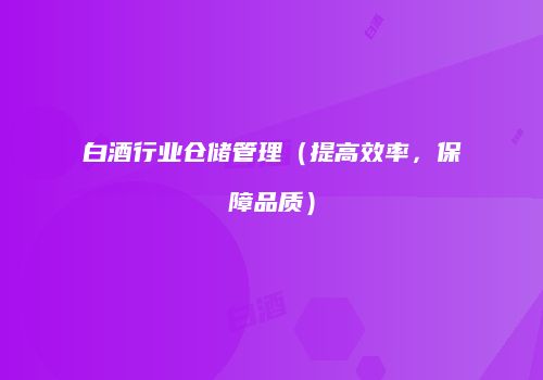 白酒行业仓储管理（提高效率，保障品质）