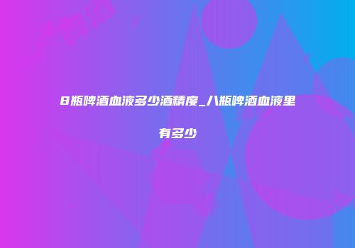 8瓶啤酒血液多少酒精度_八瓶啤酒血液里有多少