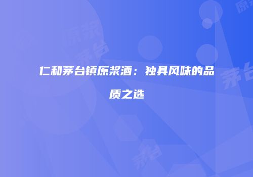 仁和茅台镇原浆酒：独具风味的品质之选