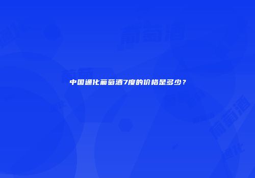 中国通化葡萄酒7度的价格是多少？