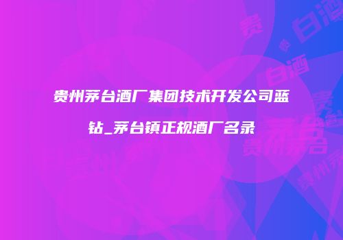 贵州茅台酒厂集团技术开发公司蓝钻_茅台镇正规酒厂名录