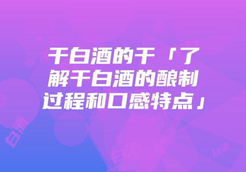 干白酒的干「了解干白酒的酿制过程和口感特点」