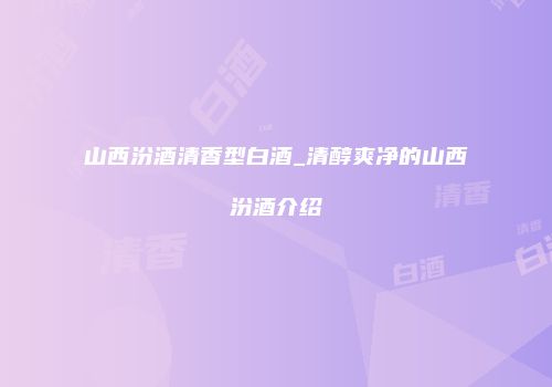 山西汾酒清香型白酒_清醇爽净的山西汾酒介绍