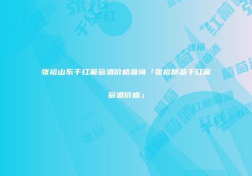 张裕山东干红葡萄酒价格查询「张裕精品干红葡萄酒价格」