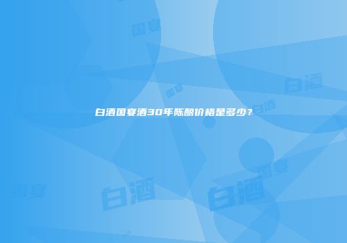 白酒国宴酒30年陈酿价格是多少？
