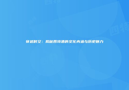 穿越时空：揭秘四特酒的文化内涵与历史魅力