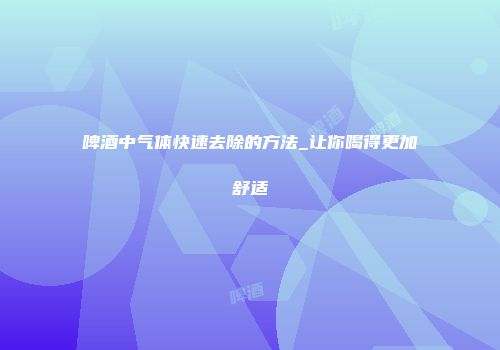 啤酒中气体快速去除的方法_让你喝得更加舒适