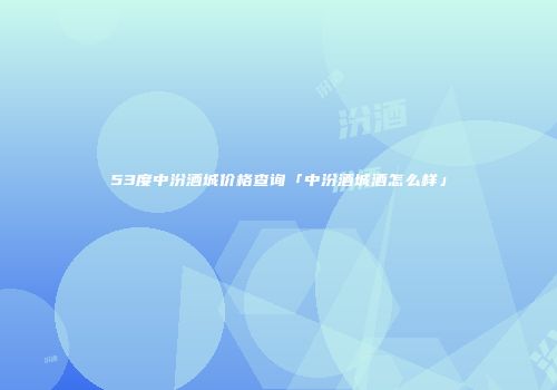 53度中汾酒城价格查询「中汾酒城酒怎么样」