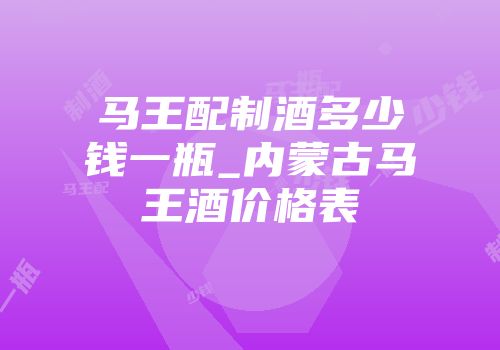 马王配制酒多少钱一瓶_内蒙古马王酒价格表