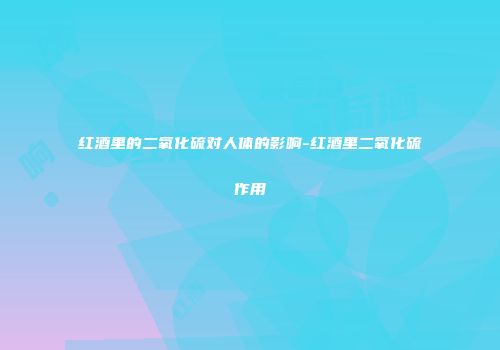 红酒里的二氧化硫对人体的影响-红酒里二氧化硫作用