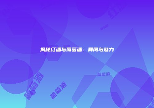 揭秘红酒与葡萄酒：异同与魅力
