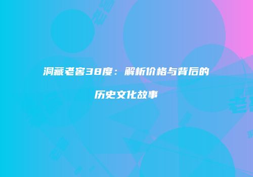 洞藏老窖38度：解析价格与背后的历史文化故事