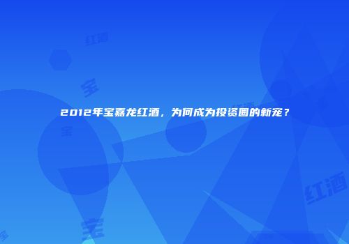 2012年宝嘉龙红酒，为何成为投资圈的新宠？