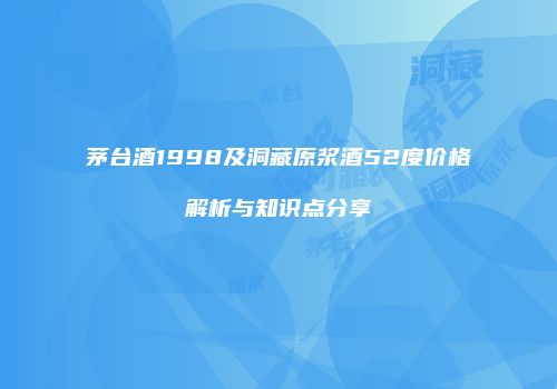 茅台酒1998及洞藏原浆酒52度价格解析与知识点分享