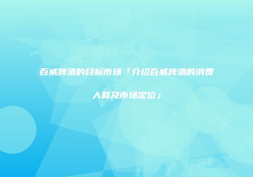 百威啤酒的目标市场「介绍百威啤酒的消费人群及市场定位」